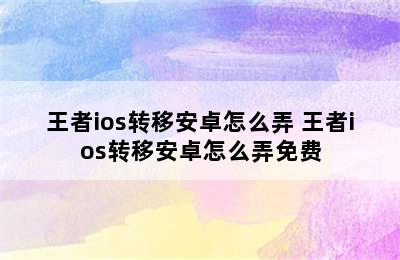 王者ios转移安卓怎么弄 王者ios转移安卓怎么弄免费